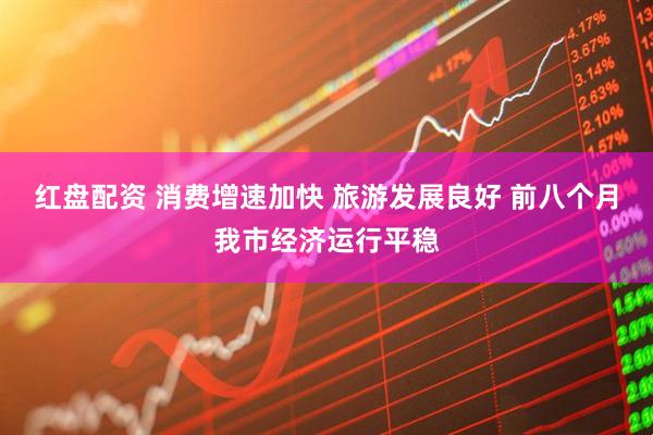 紅盤(pán)配資 消費(fèi)增速加快 旅游發(fā)展良好 前八個(gè)月我市經(jīng)濟(jì)運(yùn)行平穩(wěn)