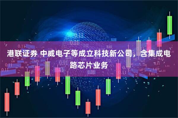 港聯(lián)證券 中威電子等成立科技新公司，含集成電路芯片業(yè)務(wù)