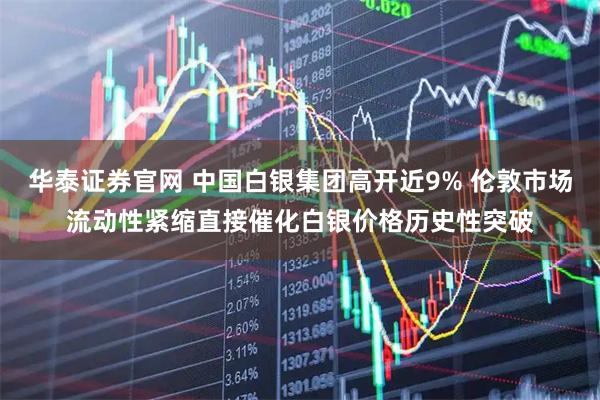 華泰證券官網(wǎng) 中國白銀集團高開近9% 倫敦市場流動性緊縮直接催化白銀價格歷史性突破