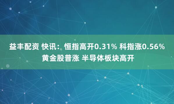 益豐配資 快訊：恒指高開(kāi)0.31% 科指漲0.56% 黃金股普漲 半導(dǎo)體板塊高開(kāi)