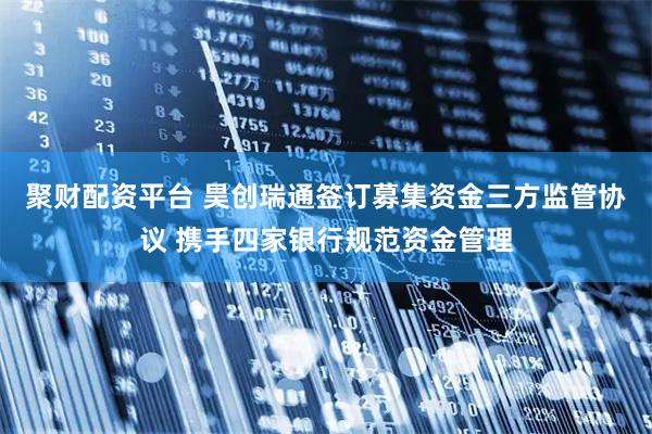 聚財(cái)配資平臺(tái) 昊創(chuàng)瑞通簽訂募集資金三方監(jiān)管協(xié)議 攜手四家銀行規(guī)范資金管理
