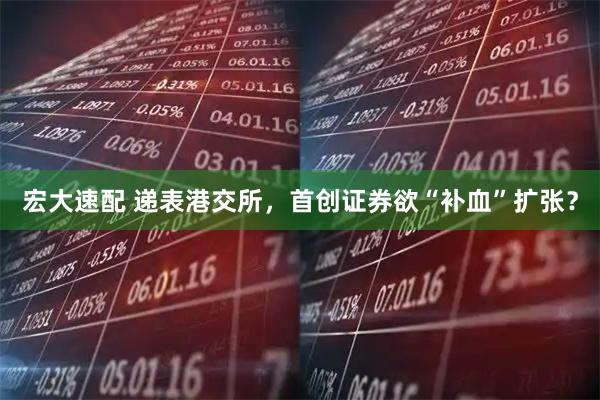 宏大速配 遞表港交所，首創(chuàng)證券欲“補血”擴張？