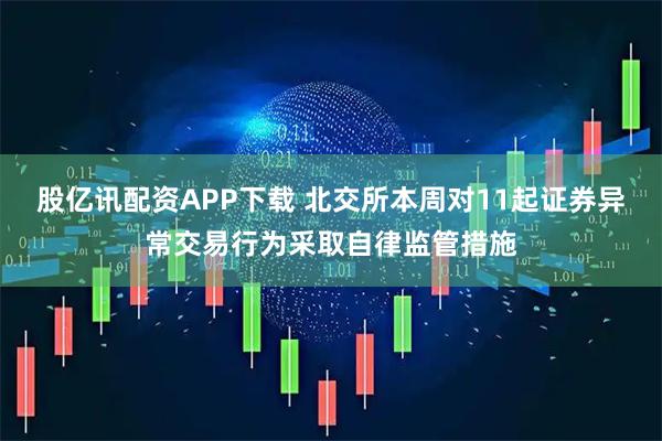 股億訊配資APP下載 北交所本周對(duì)11起證券異常交易行為采取自律監(jiān)管措施