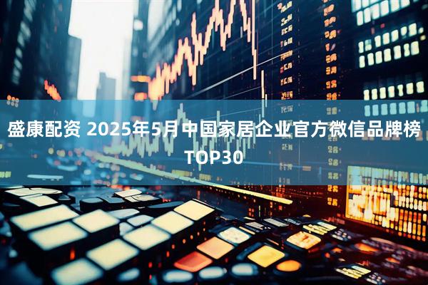 盛康配資 2025年5月中國家居企業(yè)官方微信品牌榜TOP30