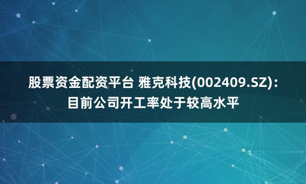 股票資金配資平臺 雅克科技(002409.SZ)：目前公司開工率處于較高水平