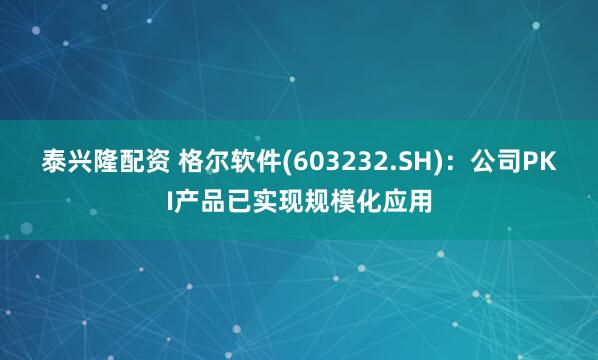 泰興隆配資 格爾軟件(603232.SH)：公司PKI產(chǎn)品已實(shí)現(xiàn)規(guī)?；瘧?yīng)用