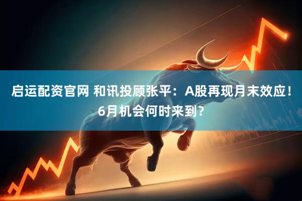 啟運(yùn)配資官網(wǎng) 和訊投顧張平：A股再現(xiàn)月末效應(yīng)！6月機(jī)會(huì)何時(shí)來(lái)到？
