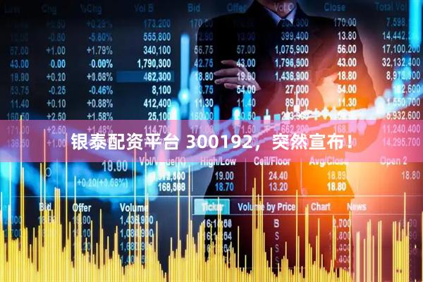 銀泰配資平臺 300192，突然宣布！