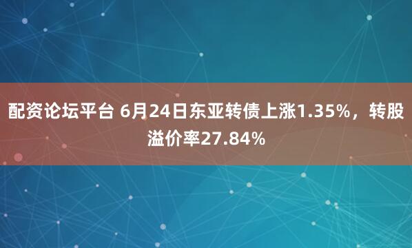 配資論壇平臺 6月24日東亞轉(zhuǎn)債上漲1.35%，轉(zhuǎn)股溢價率27.84%