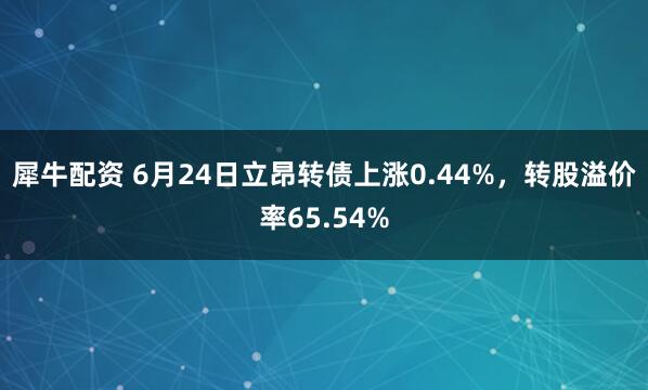 犀牛配資 6月24日立昂轉(zhuǎn)債上漲0.44%，轉(zhuǎn)股溢價(jià)率65.54%