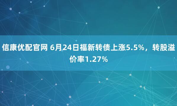信康優(yōu)配官網 6月24日福新轉債上漲5.5%，轉股溢價率1.27%