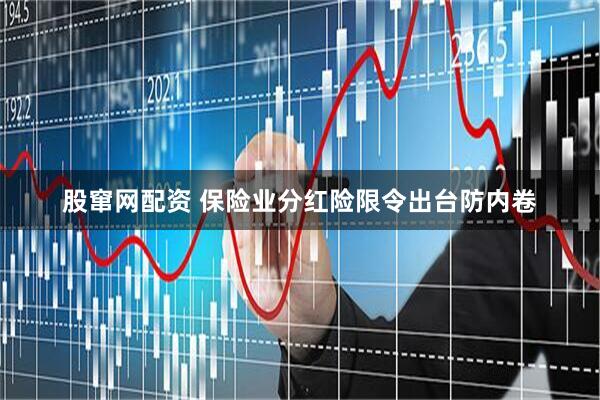 股竄網(wǎng)配資 保險(xiǎn)業(yè)分紅險(xiǎn)限令出臺防內(nèi)卷