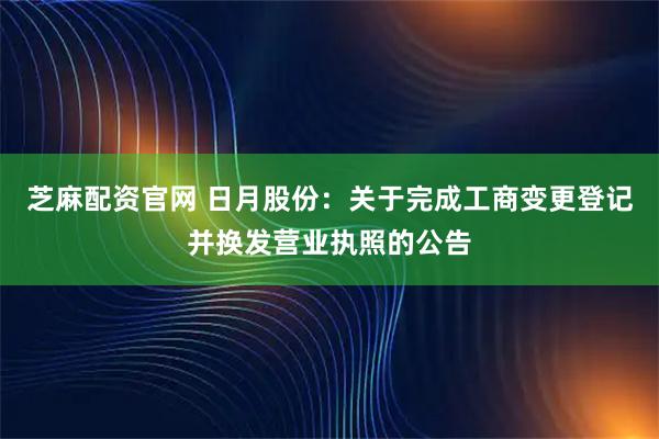 芝麻配資官網(wǎng) 日月股份：關(guān)于完成工商變更登記并換發(fā)營(yíng)業(yè)執(zhí)照的公告