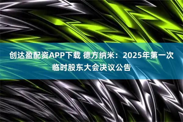 創(chuàng)達盈配資APP下載 德方納米：2025年第一次臨時股東大會決議公告