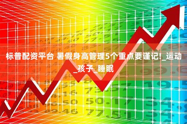 標(biāo)普配資平臺 暑假身高管理5個重點(diǎn)要謹(jǐn)記!_運(yùn)動_孩子_睡眠