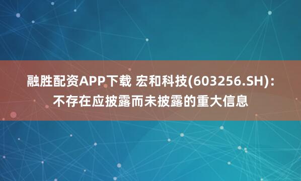 融勝配資APP下載 宏和科技(603256.SH)：不存在應披露而未披露的重大信息
