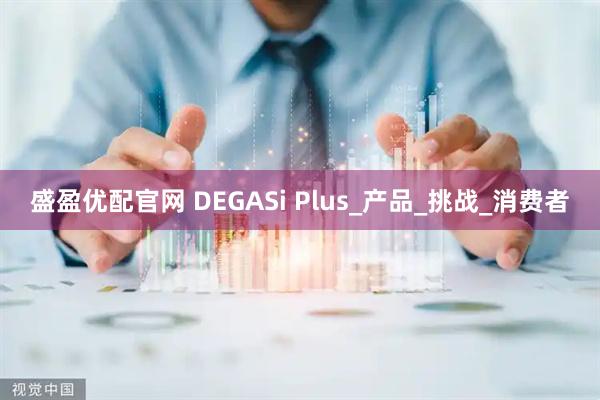 盛盈優(yōu)配官網(wǎng) DEGASi Plus_產(chǎn)品_挑戰(zhàn)_消費(fèi)者