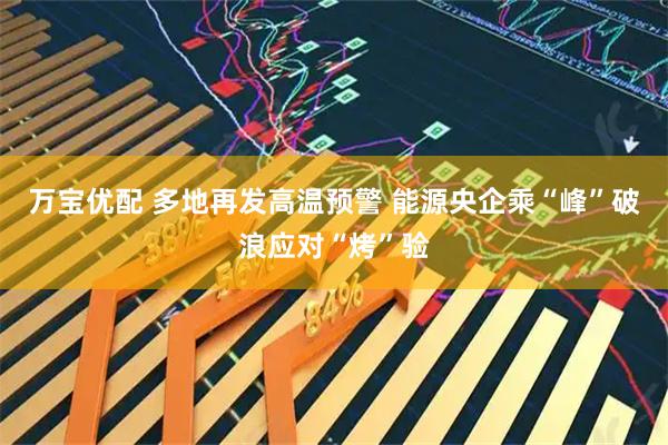 萬寶優(yōu)配 多地再發(fā)高溫預(yù)警 能源央企乘“峰”破浪應(yīng)對(duì)“烤”驗(yàn)