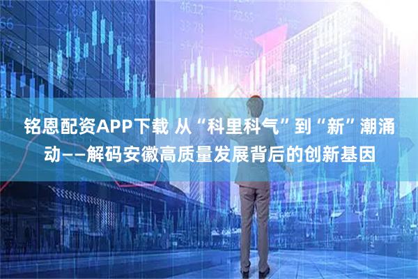 銘恩配資APP下載 從“科里科氣”到“新”潮涌動(dòng)——解碼安徽高質(zhì)量發(fā)展背后的創(chuàng)新基因