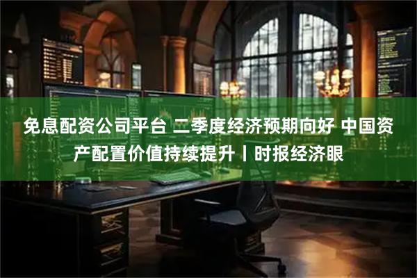 免息配資公司平臺 二季度經濟預期向好 中國資產配置價值持續(xù)提升丨時報經濟眼