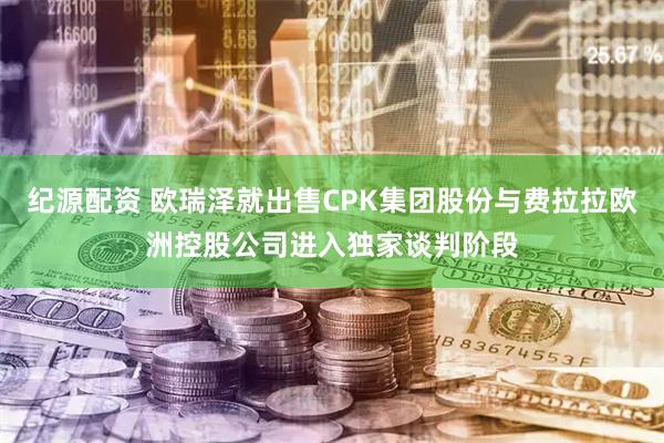 紀(jì)源配資 歐瑞澤就出售CPK集團(tuán)股份與費(fèi)拉拉歐洲控股公司進(jìn)入獨(dú)家談判階段