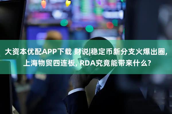 大資本優(yōu)配APP下載 財說|穩(wěn)定幣新分支火爆出圈, 上海物貿(mào)四連板, RDA究竟能帶來什么?