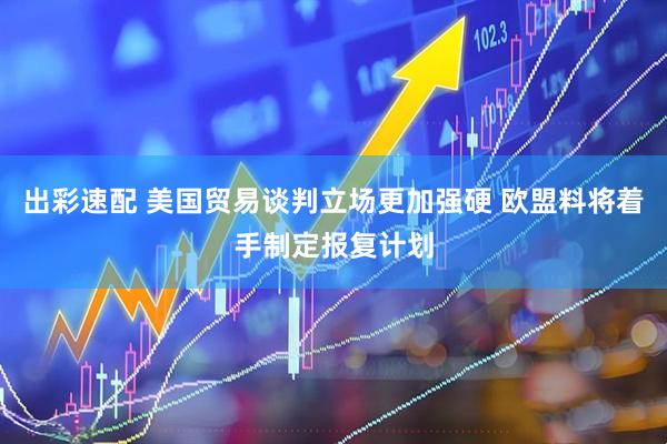 出彩速配 美國貿(mào)易談判立場更加強(qiáng)硬 歐盟料將著手制定報(bào)復(fù)計(jì)劃