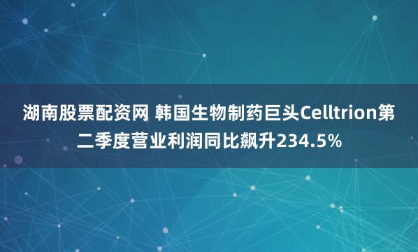湖南股票配資網(wǎng) 韓國生物制藥巨頭Celltrion第二季度營業(yè)利潤同比飆升234.5%
