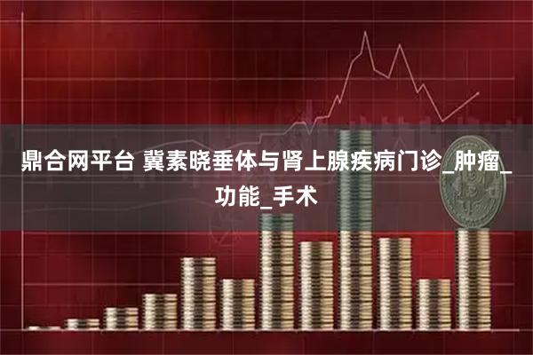 鼎合網(wǎng)平臺(tái) 冀素曉垂體與腎上腺疾病門(mén)診_腫瘤_功能_手術(shù)