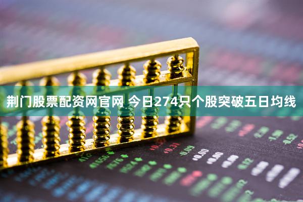 荊門(mén)股票配資網(wǎng)官網(wǎng) 今日274只個(gè)股突破五日均線