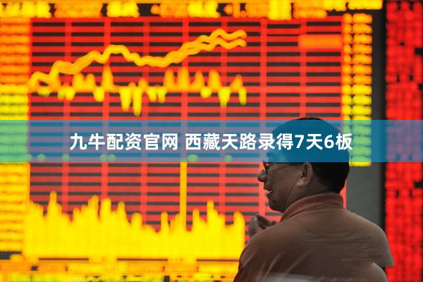 九牛配資官網(wǎng) 西藏天路錄得7天6板