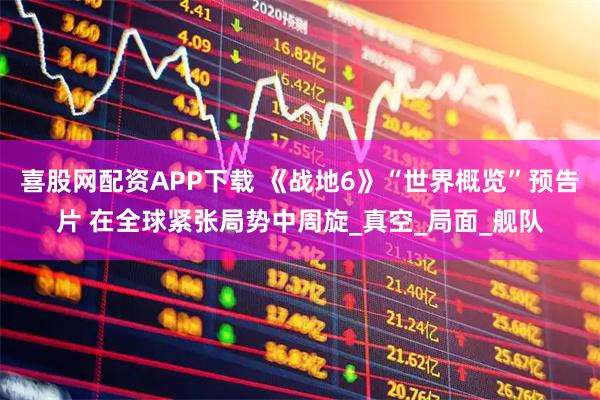 喜股網(wǎng)配資APP下載 《戰(zhàn)地6》“世界概覽”預(yù)告片 在全球緊張局勢中周旋_真空_局面_艦隊