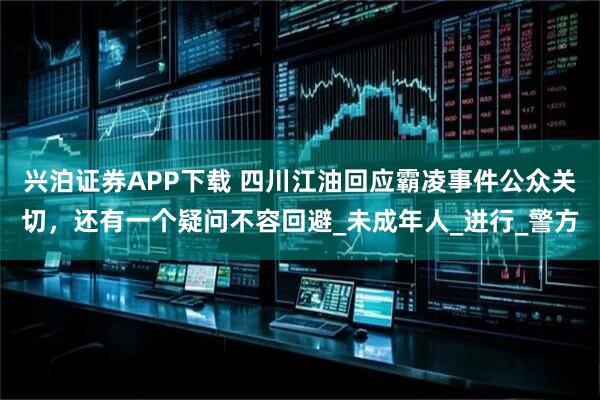 興泊證券APP下載 四川江油回應(yīng)霸凌事件公眾關(guān)切，還有一個(gè)疑問(wèn)不容回避_未成年人_進(jìn)行_警方