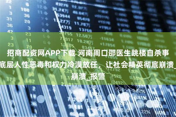 招商配資網(wǎng)APP下載 河南周口邵醫(yī)生跳樓自殺事件：底層人性惡毒和權(quán)力冷漠放任，讓社會精英徹底崩潰_報警