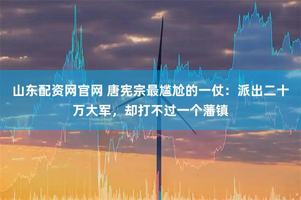 山東配資網(wǎng)官網(wǎng) 唐憲宗最尷尬的一仗：派出二十萬大軍，卻打不過一個藩鎮(zhèn)