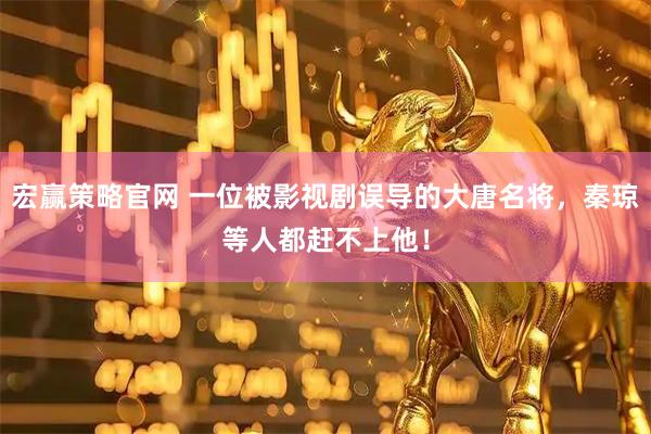 宏贏策略官網(wǎng) 一位被影視劇誤導(dǎo)的大唐名將，秦瓊等人都趕不上他！