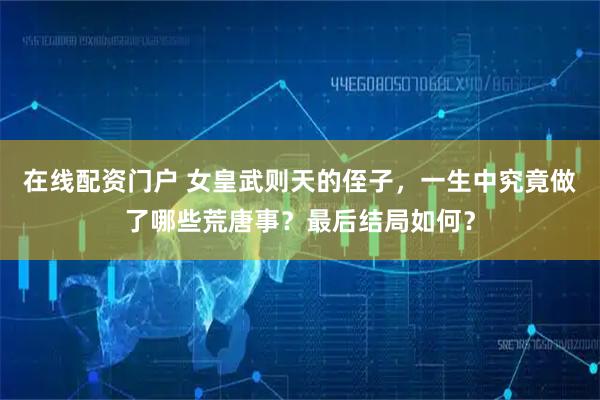 在線配資門戶 女皇武則天的侄子，一生中究竟做了哪些荒唐事？最后結(jié)局如何？