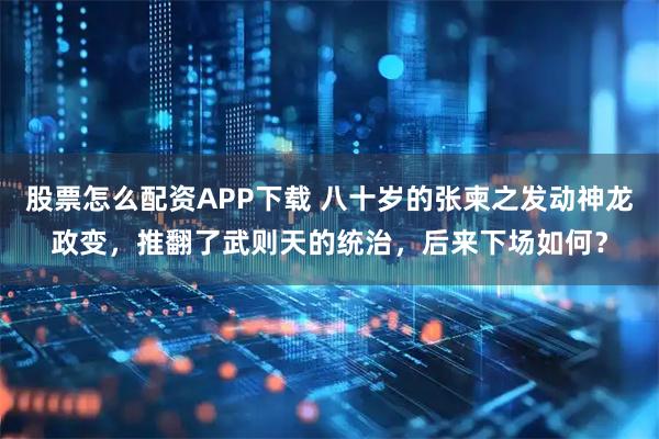 股票怎么配資APP下載 八十歲的張柬之發(fā)動神龍政變，推翻了武則天的統(tǒng)治，后來下場如何？