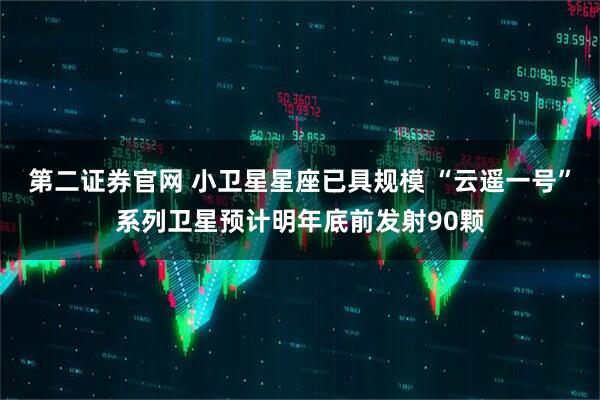 第二證券官網(wǎng) 小衛(wèi)星星座已具規(guī)模 “云遙一號(hào)”系列衛(wèi)星預(yù)計(jì)明年底前發(fā)射90顆