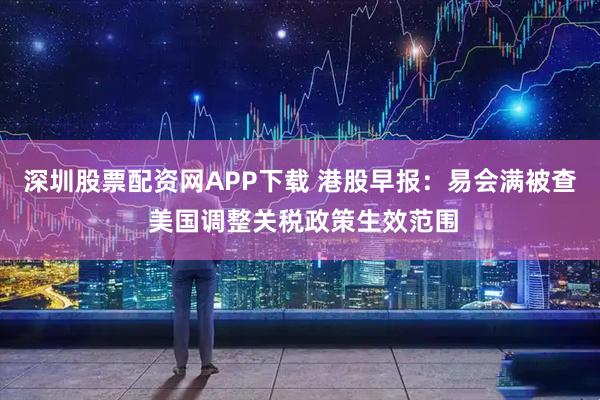 深圳股票配資網APP下載 港股早報：易會滿被查 美國調整關稅政策生效范圍