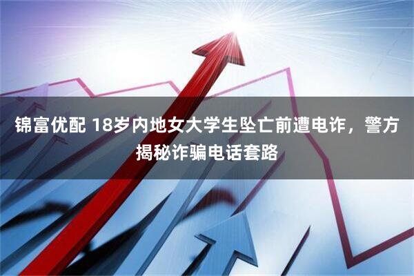 錦富優(yōu)配 18歲內(nèi)地女大學(xué)生墜亡前遭電詐，警方揭秘詐騙電話套路