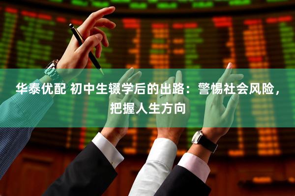 華泰優(yōu)配 初中生輟學(xué)后的出路：警惕社會風(fēng)險，把握人生方向
