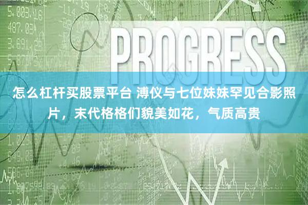 怎么杠桿買股票平臺 溥儀與七位妹妹罕見合影照片，末代格格們貌美如花，氣質(zhì)高貴