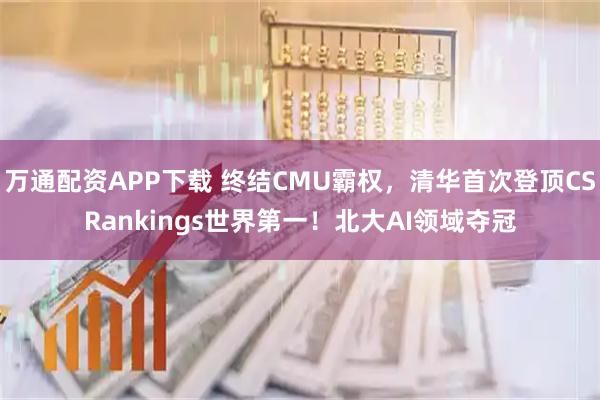 萬通配資APP下載 終結(jié)CMU霸權(quán)，清華首次登頂CSRankings世界第一！北大AI領(lǐng)域奪冠
