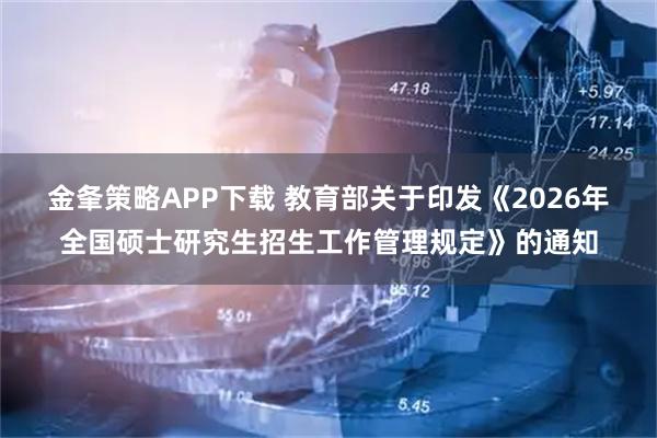 金夆策略APP下載 教育部關(guān)于印發(fā)《2026年全國碩士研究生招生工作管理規(guī)定》的通知