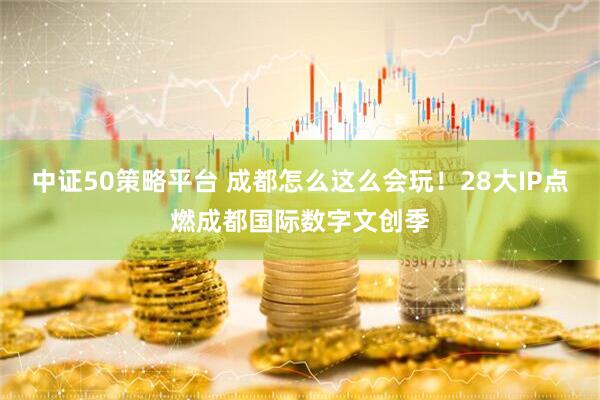 中證50策略平臺 成都怎么這么會玩！28大IP點(diǎn)燃成都國際數(shù)字文創(chuàng)季