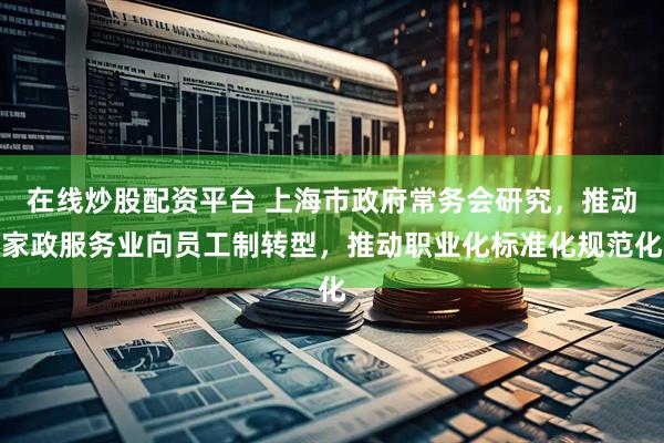 在線炒股配資平臺(tái) 上海市政府常務(wù)會(huì)研究，推動(dòng)家政服務(wù)業(yè)向員工制轉(zhuǎn)型，推動(dòng)職業(yè)化標(biāo)準(zhǔn)化規(guī)范化
