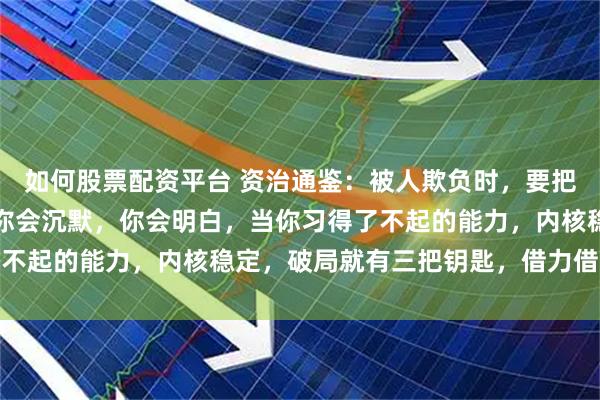 如何股票配資平臺(tái) 資治通鑒：被人欺負(fù)時(shí)，要把事情鬧大，他們就是賭你會(huì)沉默，你會(huì)明白，當(dāng)你習(xí)得了不起的能力，內(nèi)核穩(wěn)定，破局就有三把鑰匙，借力借智借勢(shì)