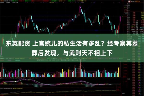 東英配資 上官婉兒的私生活有多亂？經(jīng)考察其墓葬后發(fā)現(xiàn)，與武則天不相上下