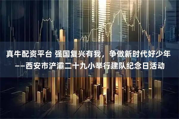 真牛配資平臺(tái) 強(qiáng)國(guó)復(fù)興有我，爭(zhēng)做新時(shí)代好少年 ——西安市浐灞二十九小舉行建隊(duì)紀(jì)念日活動(dòng)